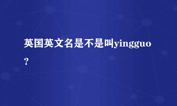 英国英文名是不是叫yingguo？