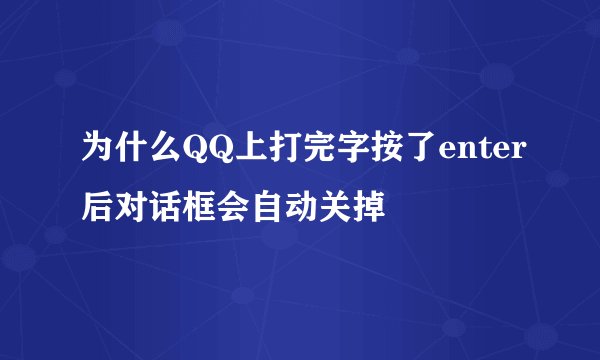 为什么QQ上打完字按了enter后对话框会自动关掉