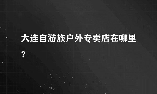大连自游族户外专卖店在哪里？