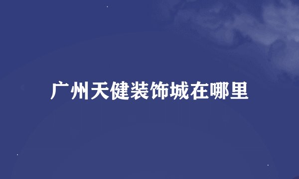 广州天健装饰城在哪里