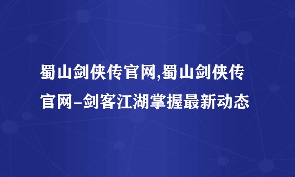 蜀山剑侠传官网,蜀山剑侠传官网-剑客江湖掌握最新动态