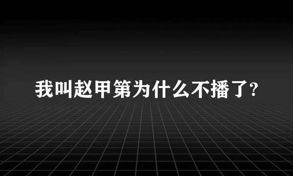 我叫赵甲第为什么不播了?