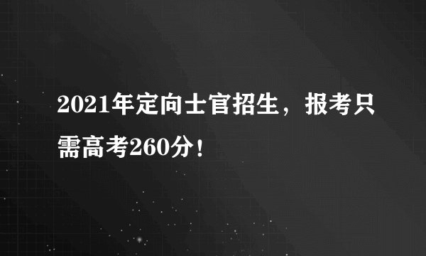2021年定向士官招生，报考只需高考260分！