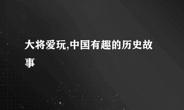 大将爱玩,中国有趣的历史故事