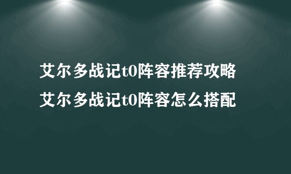 艾尔多战记t0阵容推荐攻略 艾尔多战记t0阵容怎么搭配