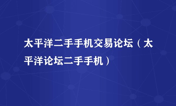 太平洋二手手机交易论坛（太平洋论坛二手手机）