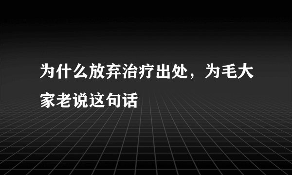 为什么放弃治疗出处，为毛大家老说这句话