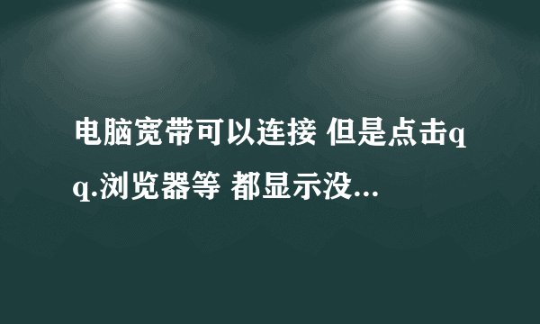 电脑宽带可以连接 但是点击qq.浏览器等 都显示没网络请问这种情况该怎么办？ 急~~~