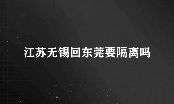 江苏无锡回东莞要隔离吗