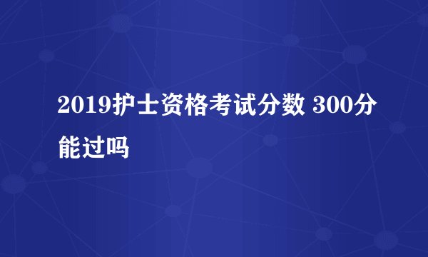 2019护士资格考试分数 300分能过吗