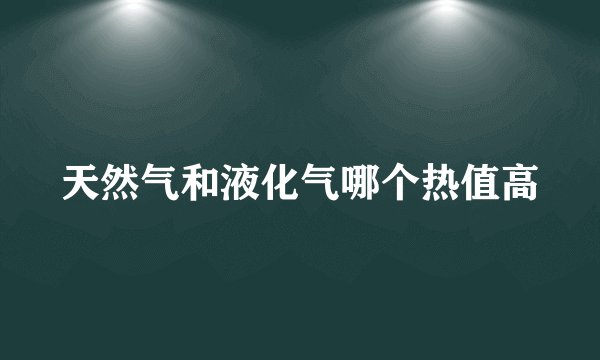 天然气和液化气哪个热值高