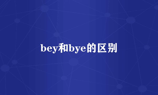bey和bye的区别