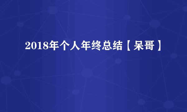 2018年个人年终总结【呆哥】