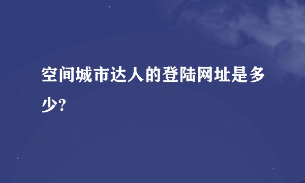 空间城市达人的登陆网址是多少?