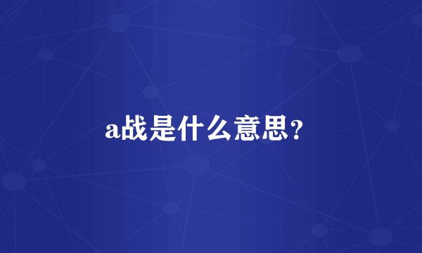 a战是什么意思？