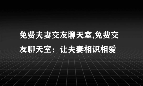 免费夫妻交友聊天室,免费交友聊天室：让夫妻相识相爱