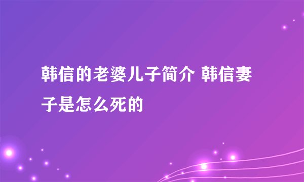 韩信的老婆儿子简介 韩信妻子是怎么死的