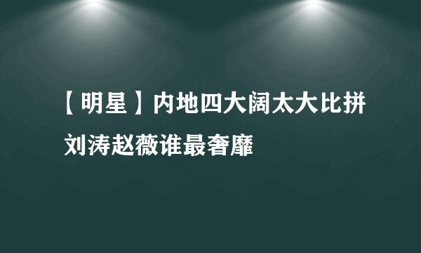 【明星】内地四大阔太大比拼 刘涛赵薇谁最奢靡