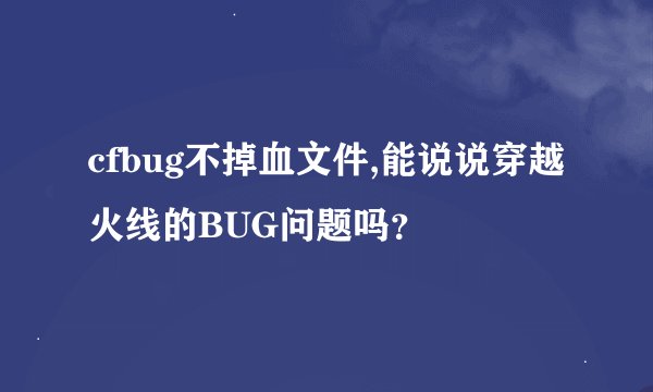 cfbug不掉血文件,能说说穿越火线的BUG问题吗？