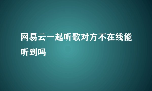 网易云一起听歌对方不在线能听到吗