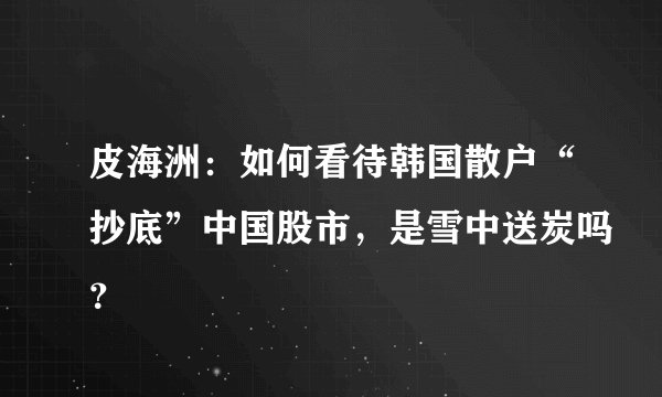 皮海洲：如何看待韩国散户“抄底”中国股市，是雪中送炭吗？