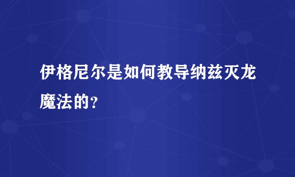 伊格尼尔是如何教导纳兹灭龙魔法的？