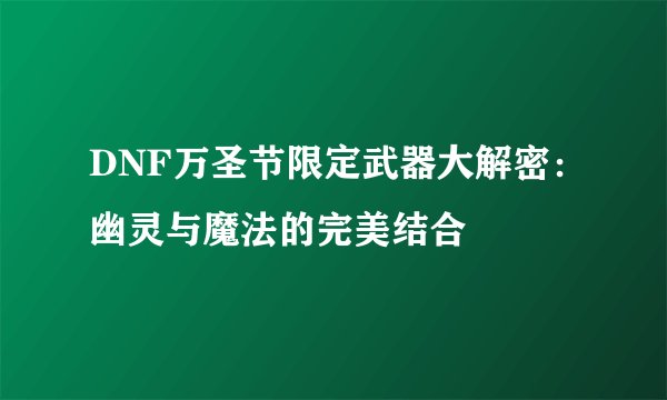 DNF万圣节限定武器大解密：幽灵与魔法的完美结合