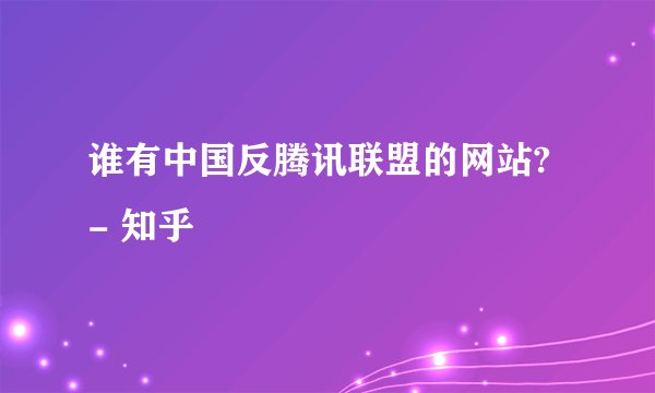 谁有中国反腾讯联盟的网站? - 知乎