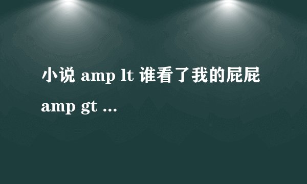 小说 amp lt 谁看了我的屁屁 amp gt 结局是什么？高分