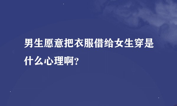 男生愿意把衣服借给女生穿是什么心理啊？