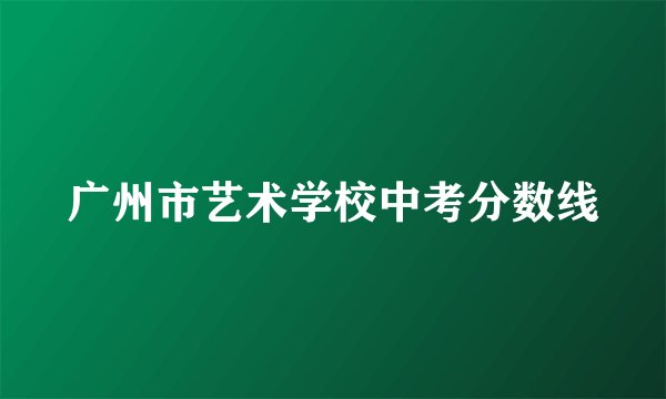 广州市艺术学校中考分数线