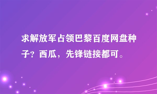 求解放军占领巴黎百度网盘种子？西瓜，先锋链接都可。