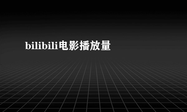 bilibili电影播放量