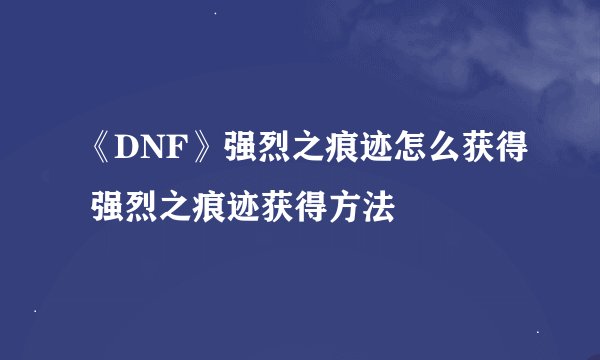 《DNF》强烈之痕迹怎么获得 强烈之痕迹获得方法