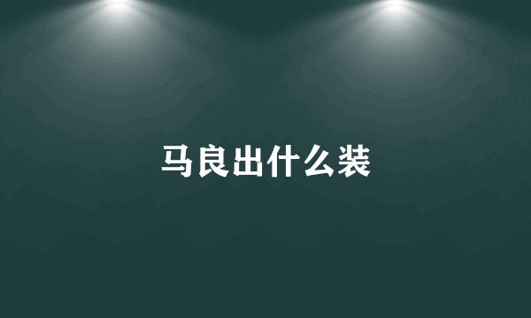 马良出什么装