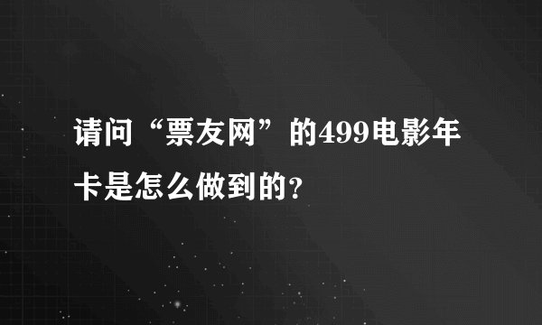 请问“票友网”的499电影年卡是怎么做到的？