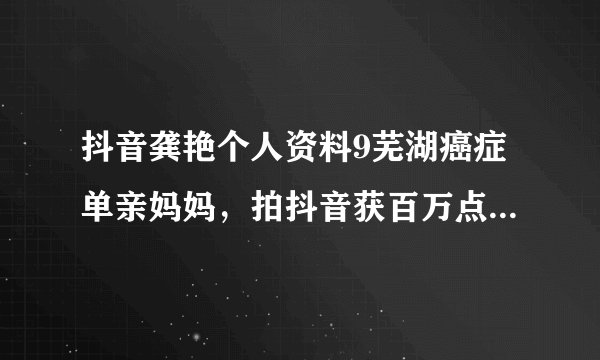 抖音龚艳个人资料9芜湖癌症单亲妈妈，拍抖音获百万点赞，却被某些人盯上了……0