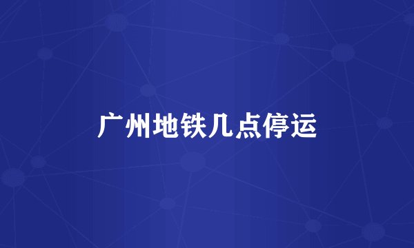 广州地铁几点停运