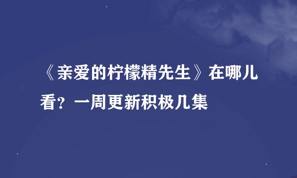 《亲爱的柠檬精先生》在哪儿看？一周更新积极几集