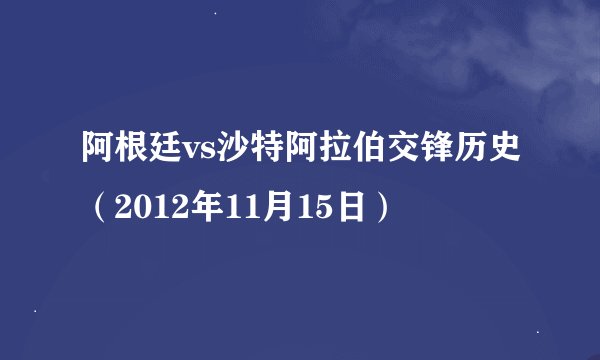 阿根廷vs沙特阿拉伯交锋历史（2012年11月15日）