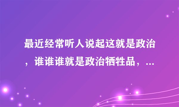 最近经常听人说起这就是政治，谁谁谁就是政治牺牲品，何为政治牺牲品，政治到底是什么？