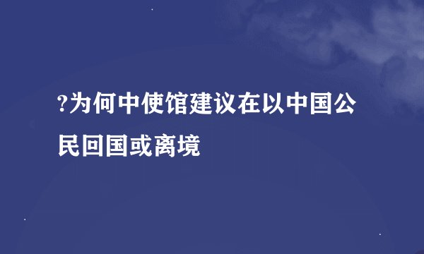 ?为何中使馆建议在以中国公民回国或离境