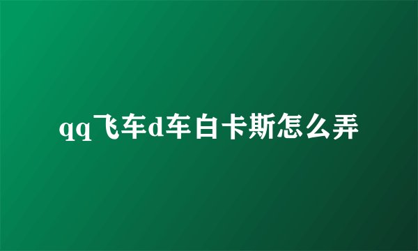qq飞车d车白卡斯怎么弄