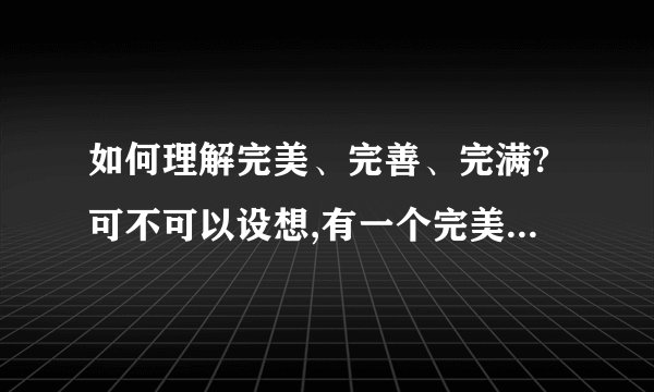如何理解完美、完善、完满?可不可以设想,有一个完美、完善、完满的世界?