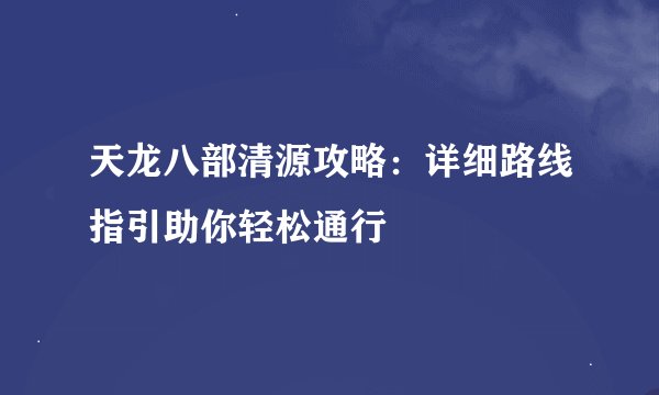 天龙八部清源攻略：详细路线指引助你轻松通行