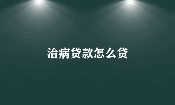 治病贷款怎么贷