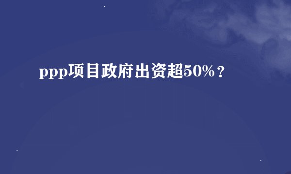 ppp项目政府出资超50%？