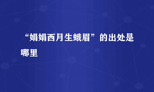 “娟娟西月生蛾眉”的出处是哪里