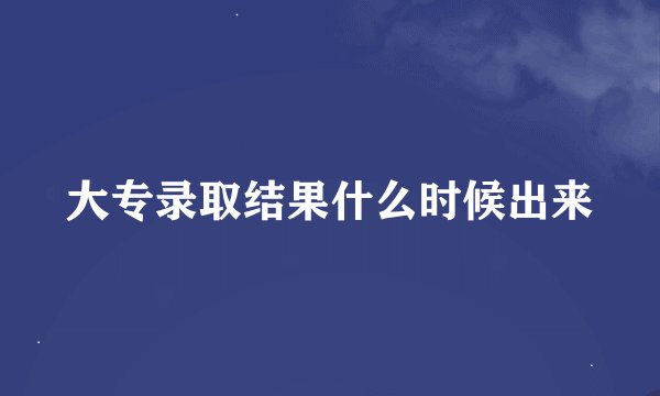 大专录取结果什么时候出来