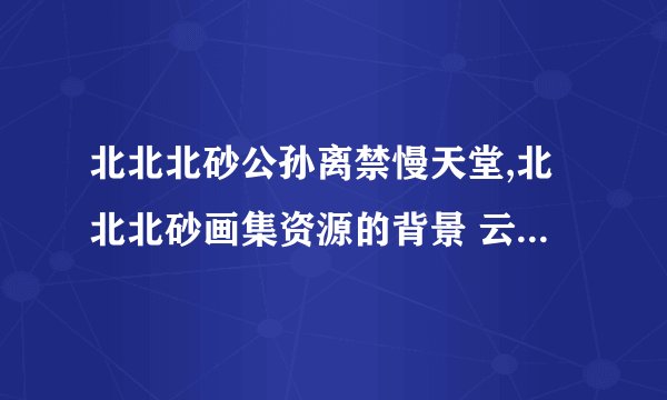 北北北砂公孙离禁慢天堂,北北北砂画集资源的背景 云缨巡街救阿离漫画免费